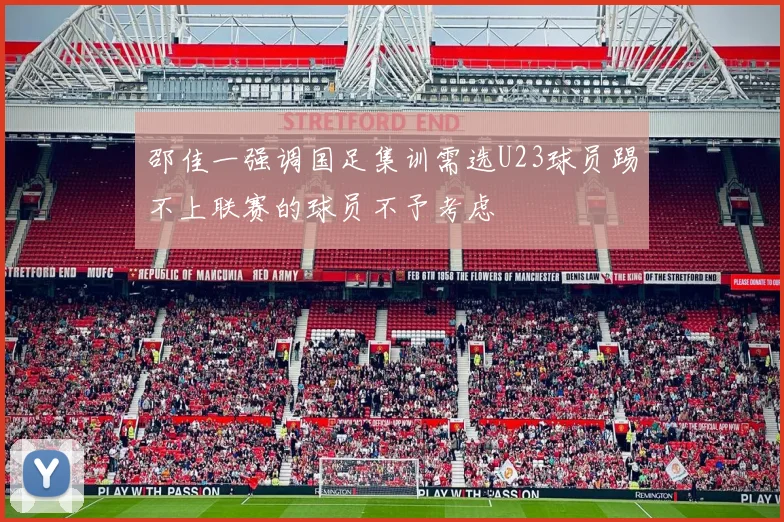 邵佳一强调国足集训需选U23球员踢不上联赛的球员不予考虑