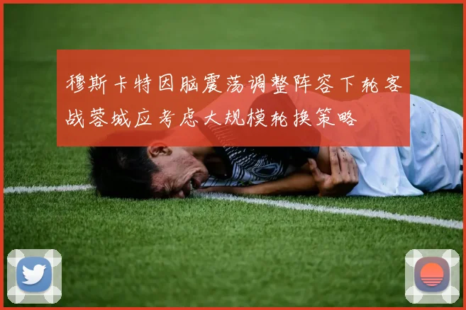 穆斯卡特因脑震荡调整阵容下轮客战蓉城应考虑大规模轮换策略