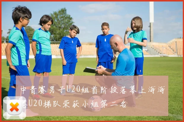 中青赛男子U20组首阶段落幕上海海港U20梯队荣获小组第二名