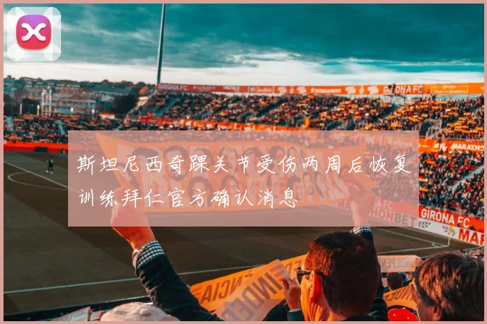 斯坦尼西奇踝关节受伤两周后恢复训练拜仁官方确认消息