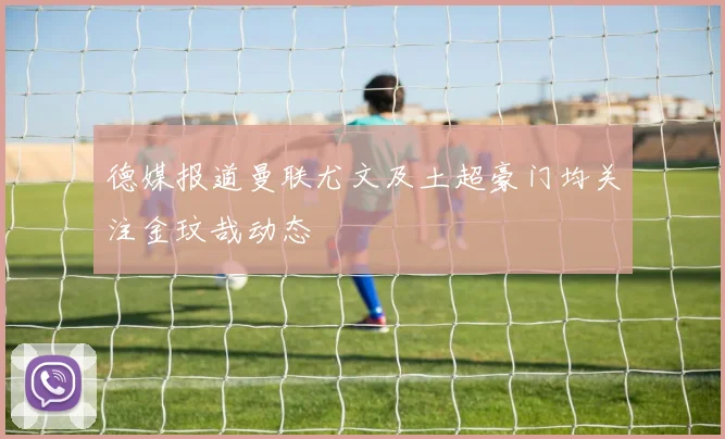 德媒报道曼联尤文及土超豪门均关注金玟哉动态
