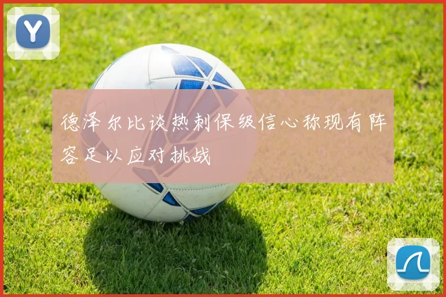 德泽尔比谈热刺保级信心称现有阵容足以应对挑战