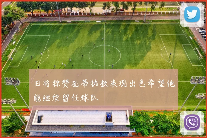 旧将称赞孔蒂执教表现出色希望他能继续留任球队