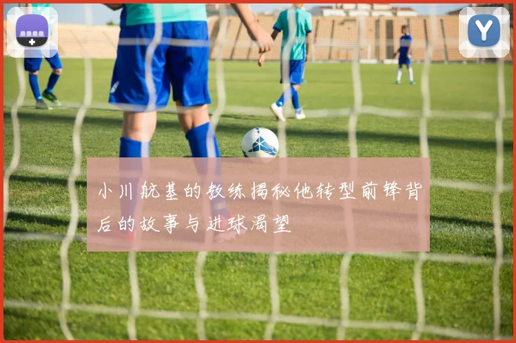 小川航基的教练揭秘他转型前锋背后的故事与进球渴望