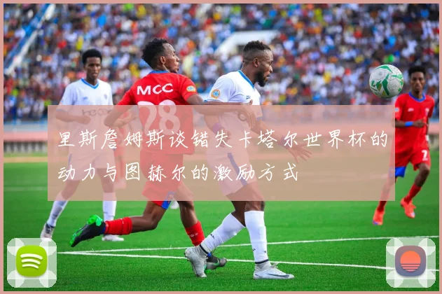 里斯詹姆斯谈错失卡塔尔世界杯的动力与图赫尔的激励方式