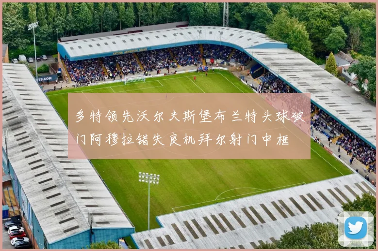 多特领先沃尔夫斯堡布兰特头球破门阿穆拉错失良机拜尔射门中框