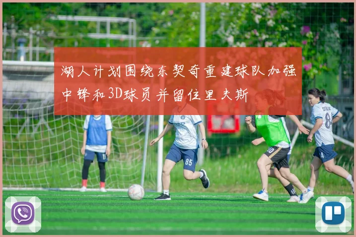 湖人计划围绕东契奇重建球队加强中锋和3D球员并留住里夫斯