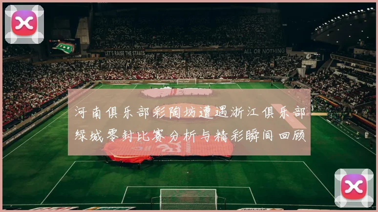 河南俱乐部彩陶坊遭遇浙江俱乐部绿城零封比赛分析与精彩瞬间回顾