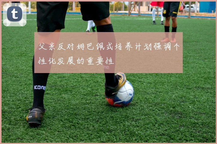 父亲反对姆巴佩式培养计划强调个性化发展的重要性