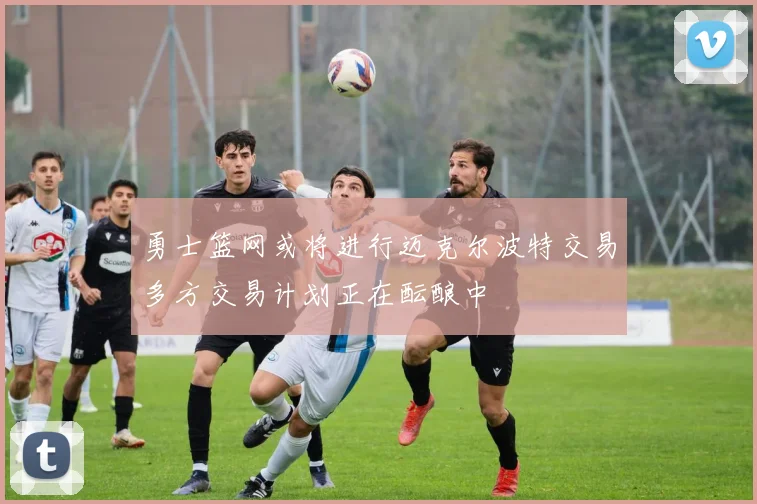 勇士篮网或将进行迈克尔波特交易多方交易计划正在酝酿中