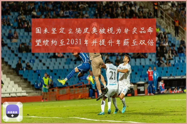 国米坚定立场皮奥被视为非卖品希望续约至2031年并提升年薪至双倍水平