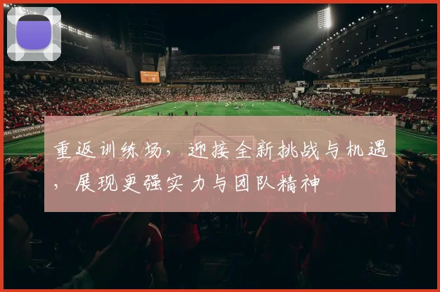 重返训练场，迎接全新挑战与机遇，展现更强实力与团队精神
